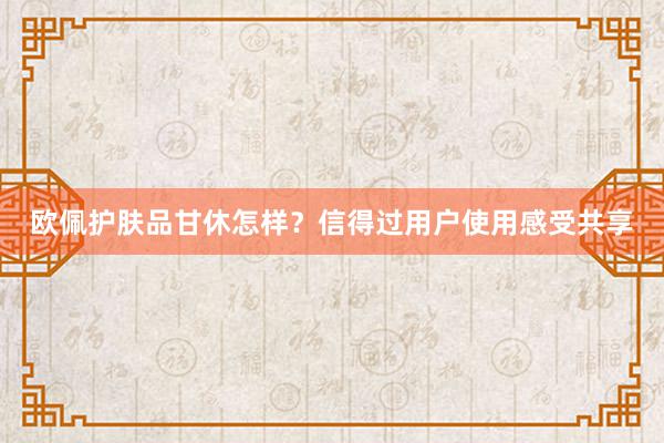 欧佩护肤品甘休怎样？信得过用户使用感受共享